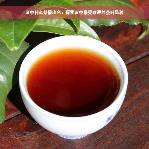 汉中什么茶最出名：探索汉中更受欢迎的茶叶品种