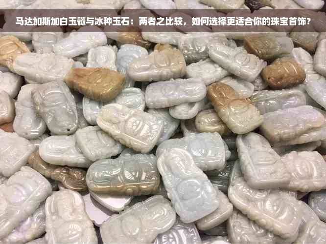 马达加斯加白玉髓与冰种玉石：两者之比较，如何选择更适合你的珠宝首饰？