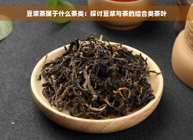 豆浆茶属于什么茶类：探讨豆浆与茶的结合类茶叶