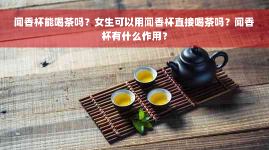 闻香杯能喝茶吗？女生可以用闻香杯直接喝茶吗？闻香杯有什么作用？