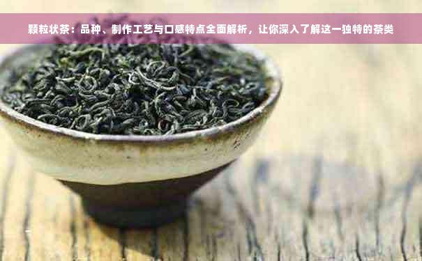 颗粒状茶：品种、制作工艺与口感特点全面解析，让你深入了解这一独特的茶类