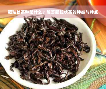 颗粒状茶种是什么？解答颗粒状茶的种类与特点