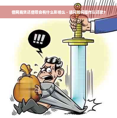 借网商贷还借呗会有什么影响么 - 请问如何操作以还款？