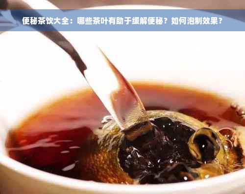 便秘茶饮大全：哪些茶叶有助于缓解便秘？如何泡制效果？