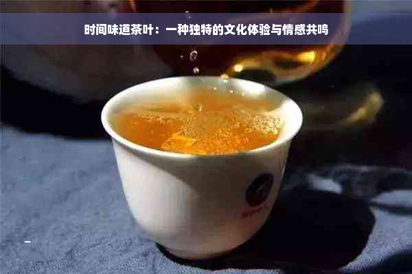 时间味道茶叶：一种独特的文化体验与情感共鸣