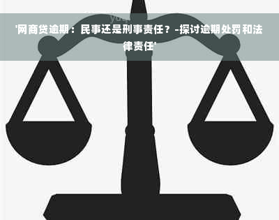 '网商贷逾期：民事还是刑事责任？-探讨逾期处罚和法律责任'