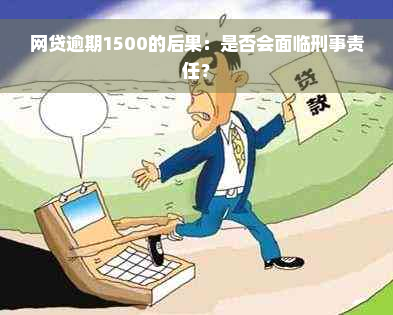 网贷逾期1500的后果：是否会面临刑事责任？