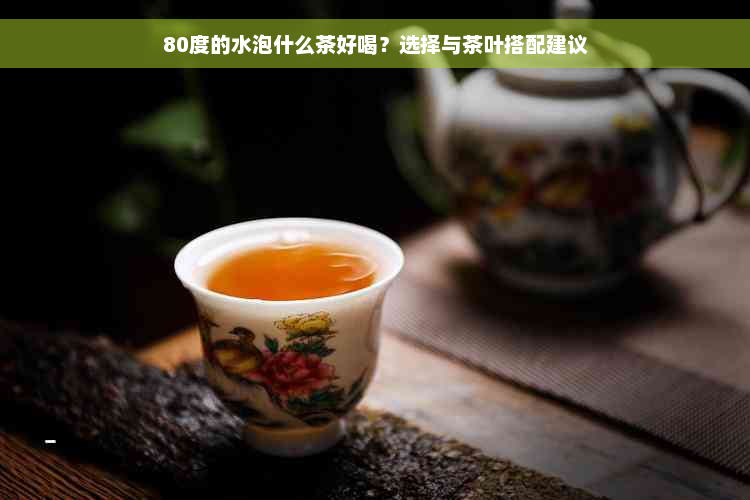 80度的水泡什么茶好喝？选择与茶叶搭配建议