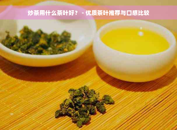 炒茶用什么茶叶好？ - 优质茶叶推荐与口感比较