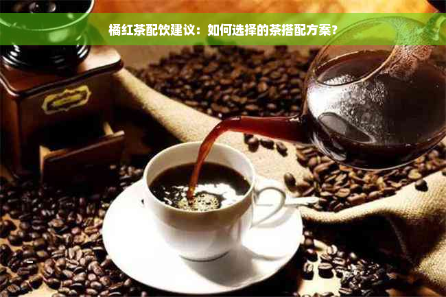 橘红茶配饮建议：如何选择的茶搭配方案？