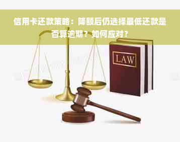 信用卡还款策略：降额后仍选择更低还款是否算逾期？如何应对？