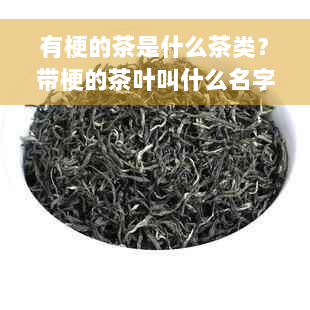 有梗的茶是什么茶类？带梗的茶叶叫什么名字？