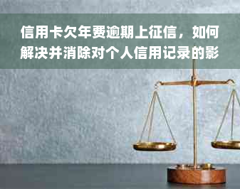 信用卡欠年费逾期上征信，如何解决并消除对个人信用记录的影响？