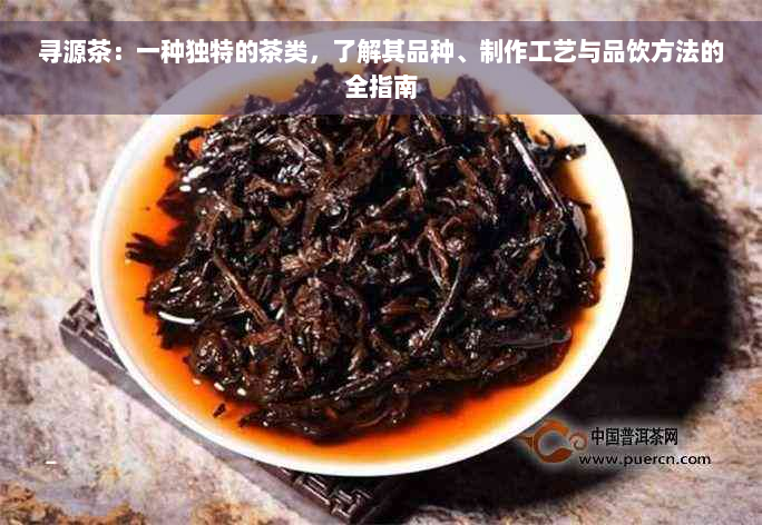 寻源茶：一种独特的茶类，了解其品种、制作工艺与品饮方法的全指南