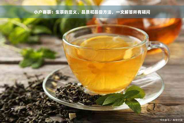 小户赛茶：生茶的定义、品质和品尝方法，一文解答所有疑问