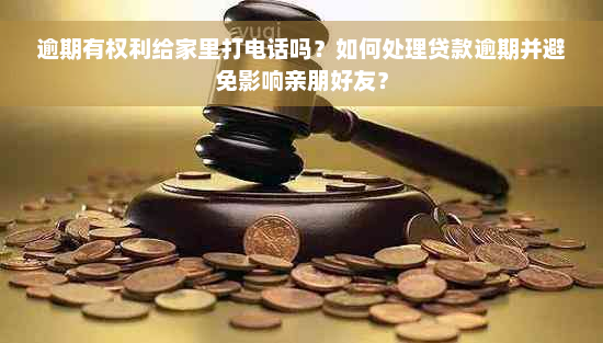 逾期有权利给家里打电话吗？如何处理贷款逾期并避免影响亲朋好友？