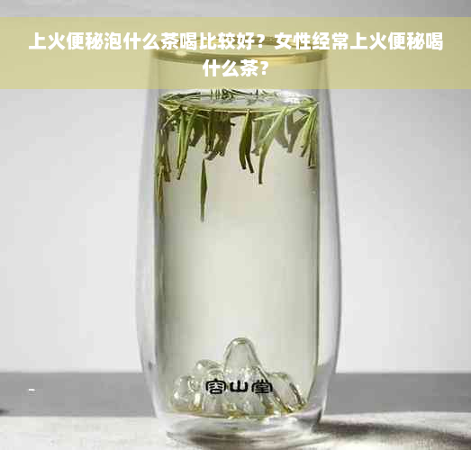 上火便秘泡什么茶喝比较好？女性经常上火便秘喝什么茶？