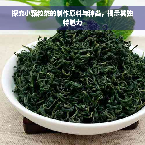 探究小颗粒茶的制作原料与种类，揭示其独特魅力