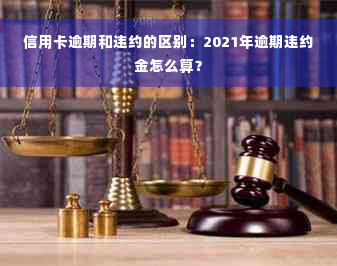 信用卡逾期和违约的区别：2021年逾期违约金怎么算？