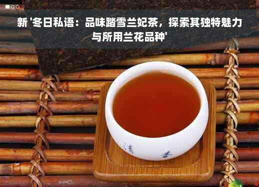 新 '冬日私语：品味踏雪兰妃茶，探索其独特魅力与所用兰花品种'