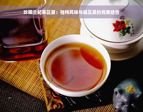 珍稀兰妃茶品鉴：独特风味与越品质的完美结合