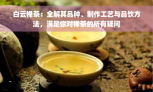 白云禅茶：全解其品种、制作工艺与品饮方法，满足你对禅茶的所有疑问