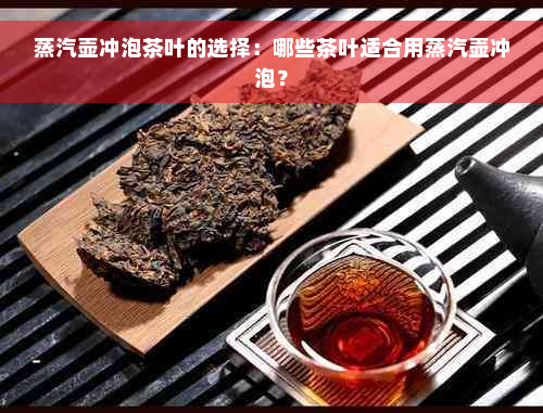 蒸汽壶冲泡茶叶的选择：哪些茶叶适合用蒸汽壶冲泡？