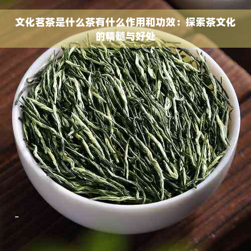 文化茗茶是什么茶有什么作用和功效：探索茶文化的精髓与好处