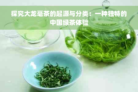 探究大龙毫茶的起源与分类：一种独特的中国绿茶体验