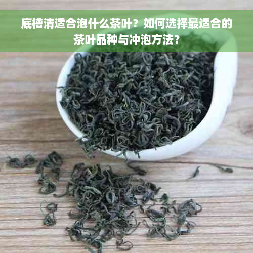 底槽清适合泡什么茶叶？如何选择最适合的茶叶品种与冲泡方法？