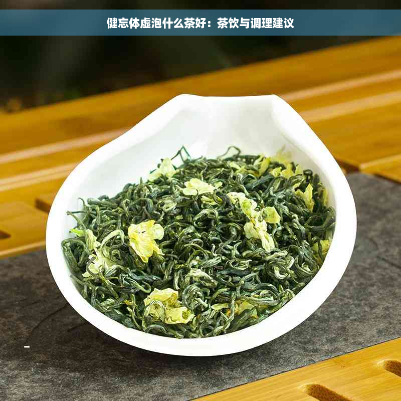 健忘体虚泡什么茶好：茶饮与调理建议