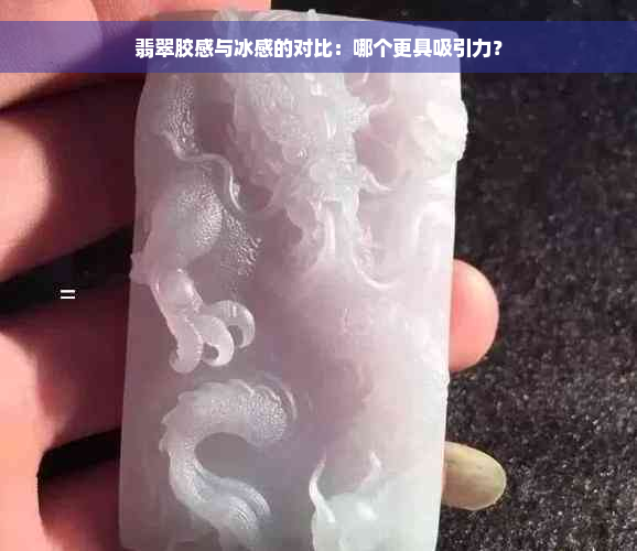 翡翠胶感与冰感的对比：哪个更具吸引力？