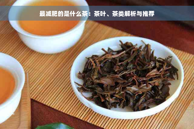 最减肥的是什么茶：茶叶、茶类解析与推荐