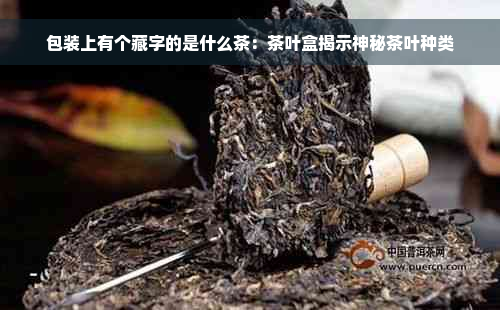 包装上有个藏字的是什么茶：茶叶盒揭示神秘茶叶种类