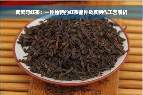 武夷奇红茶：一种独特的红茶品种及其制作工艺解析