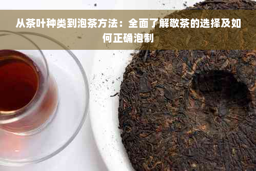 从茶叶种类到泡茶方法：全面了解敬茶的选择及如何正确泡制