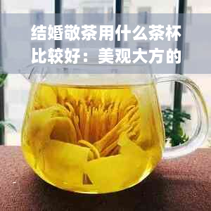 结婚敬茶用什么茶杯比较好：美观大方的选择建议