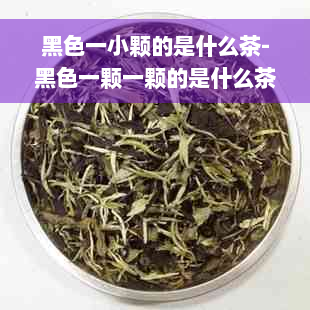 黑色一小颗的是什么茶-黑色一颗一颗的是什么茶