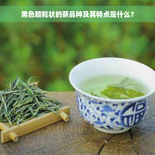 黑色颗粒状的茶品种及其特点是什么？