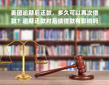 美团逾期后还款，多久可以再次借款？逾期还款对后续借款有影响吗？