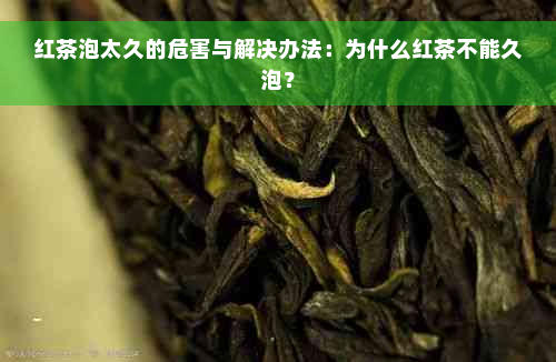 红茶泡太久的危害与解决办法：为什么红茶不能久泡？