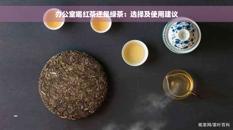 办公室喝红茶还是绿茶：选择及使用建议