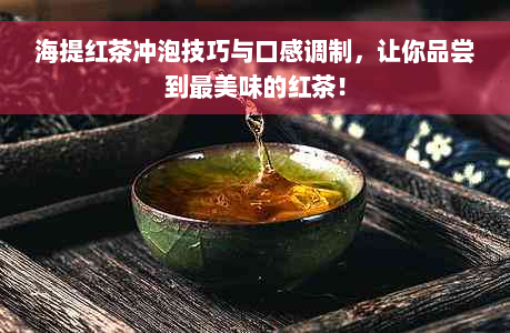 海提红茶冲泡技巧与口感调制，让你品尝到最美味的红茶！