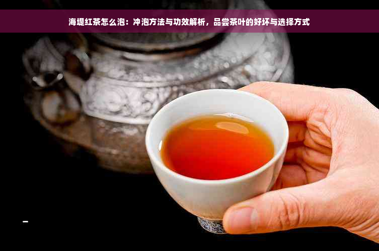 海堤红茶怎么泡：冲泡方法与功效解析，品尝茶叶的好坏与选择方式