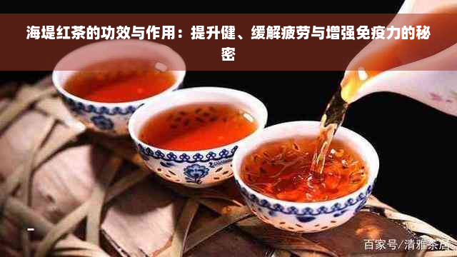 海堤红茶的功效与作用：提升健、缓解疲劳与增强免疫力的秘密