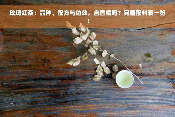 玫瑰红茶：品种、配方与功效，含香精吗？完整配料表一览！