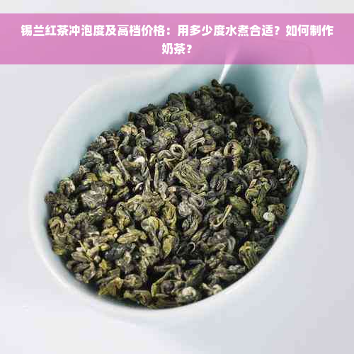 锡兰红茶冲泡度及高档价格：用多少度水煮合适？如何制作奶茶？