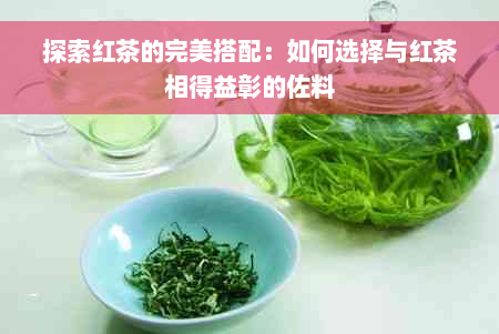 探索红茶的完美搭配：如何选择与红茶相得益彰的佐料