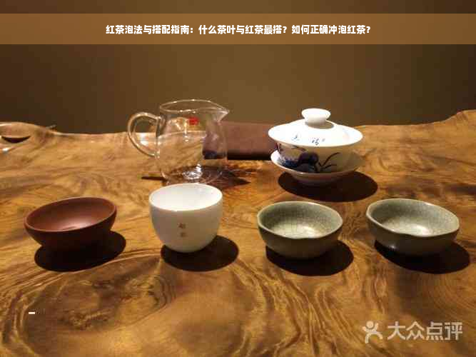 红茶泡法与搭配指南：什么茶叶与红茶最搭？如何正确冲泡红茶？