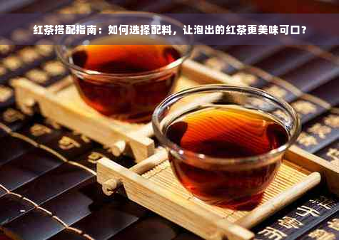 红茶搭配指南：如何选择配料，让泡出的红茶更美味可口？